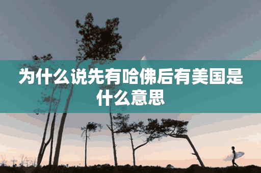 为什么说先有哈佛后有美国是什么意思